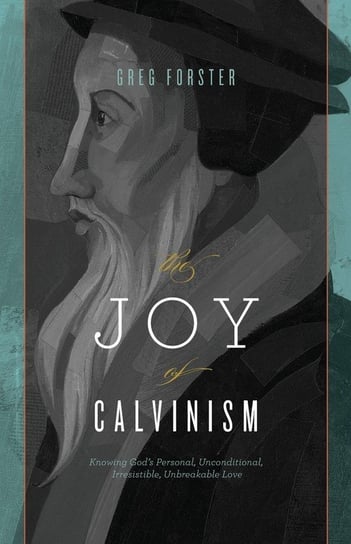 The Joy of Calvinism: Knowing God's Personal, Unconditional, Irresistible, Unbreakable Love Greg Forster