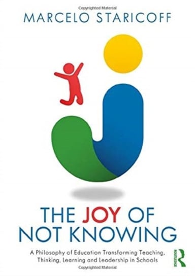 The Joy of Not Knowing. A Philosophy of Education Transforming Teaching, Thinking, Learning and Lead Marcelo Staricoff