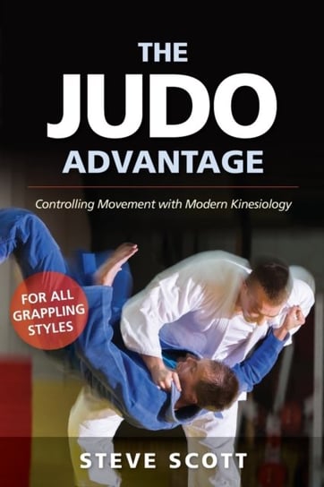 The Judo Advantage: Controlling Movement with Modern Kinesiology. For All Grappling Styles Scott Steve