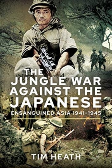 The Jungle War Against the Japanese: Ensanguined Asia, 1941-1945 Heath Tim