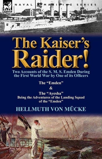 The Kaiser's Raider! Two Accounts of the S. M. S. Emden During the First World War by One of Its Officers Von M. Cke Hellmuth
