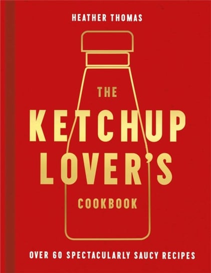 The Ketchup Lover's Cookbook: Over 60 Spectacularly Saucy Recipes Thomas Heather
