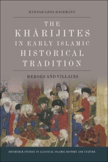 The Kharijites in Early Islamic Historical Tradition: Heroes and Villains Hannah-Lena Hagemann