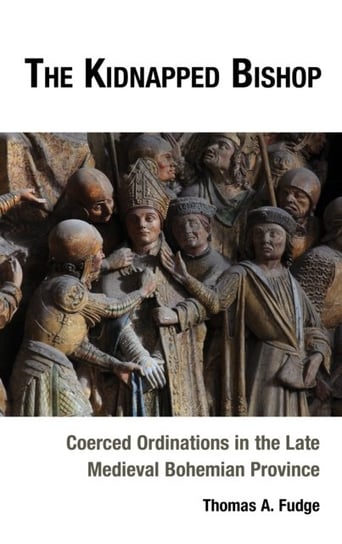 The Kidnapped Bishop: Coerced Ordinations in the Late Medieval Bohemian Province Thomas Fudge