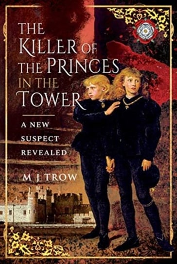The Killer of the Princes in the Tower: A New Suspect Revealed M.J. Trow