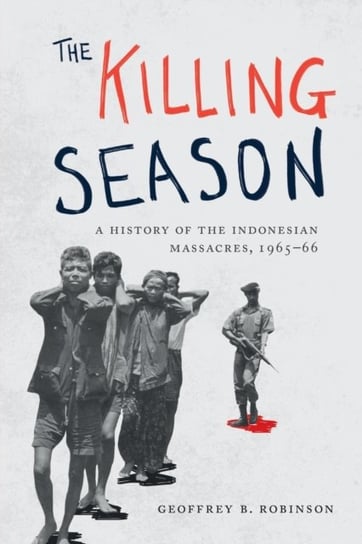 The Killing Season: A History of the Indonesian Massacres, 1965-66 Geoffrey B. Robinson