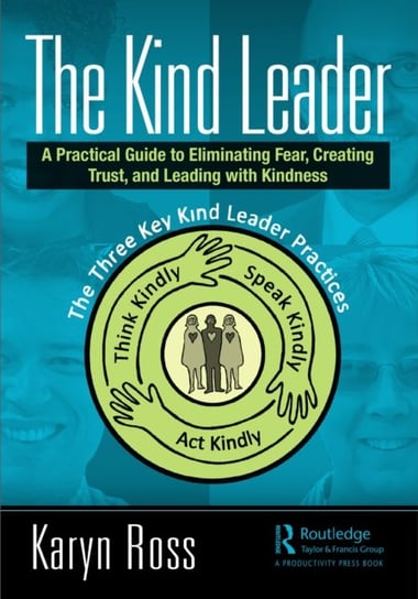 The Kind Leader. A Practical Guide to Eliminating Fear, Creating Trust, and Leading with Kindness Ross Karyn