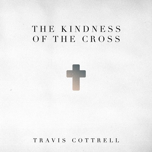 The Kindness Of The Cross Travis Cottrell