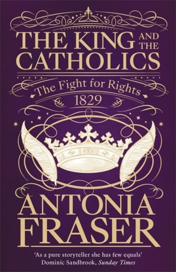 The King and the Catholics: The Fight for Rights 1829 Lady Antonia Fraser