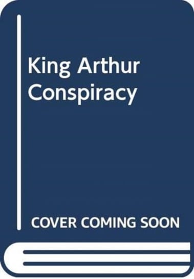 The King Arthur Conspiracy: How a Scottish Prince Became a Mythical Hero Simon Stirling