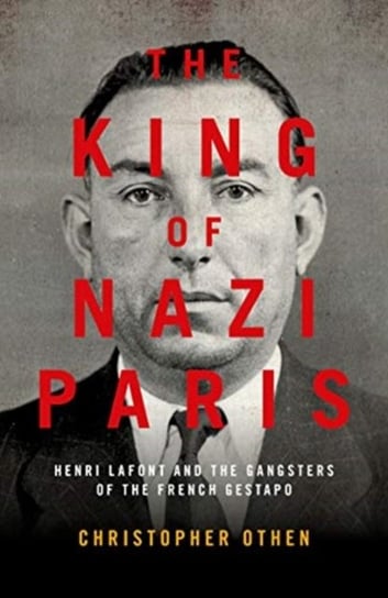 The King of Nazi Paris: Henri Lafont and the Gangsters of the French Gestapo Christopher Othen