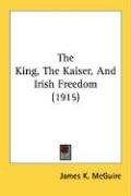 The King, the Kaiser, and Irish Freedom (1915) Mcguire James K.