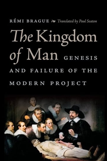 The Kingdom of Man: Genesis and Failure of the Modern Project Brague Remi