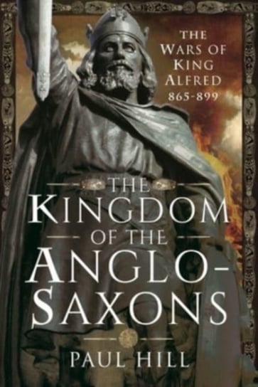 The Kingdom of the Anglo-Saxons: The Wars of King Alfred 865-899 Hill Paul