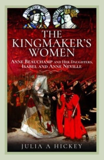 The Kingmaker's Women: Anne Beauchamp and Her Daughters, Isabel and Anne Neville Pen & Sword Books Ltd