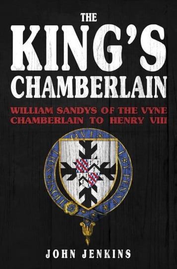 The Kings Chamberlain: William Sandys of the Vyne, Chamberlain to Henry VIII John Jenkins