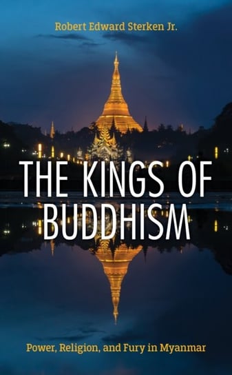 The Kings of Buddhism: Power, Religion, and Fury in Myanmar Robert Edward Sterken