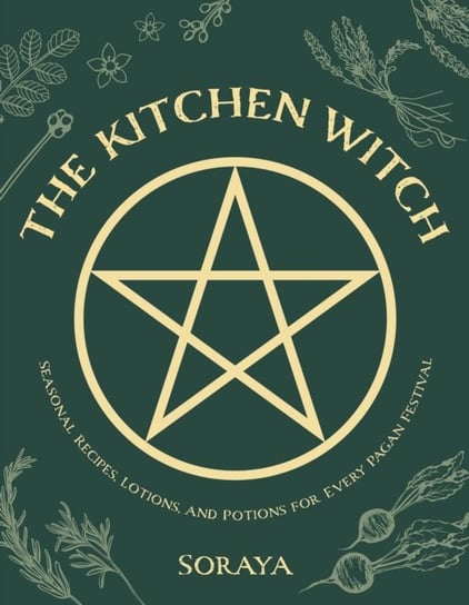 The Kitchen Witch: Seasonal Recipes, Lotions, And Potions For Every Pagan Festival Soraya