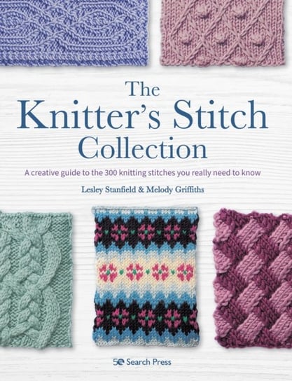 The Knitters Stitch Collection: A Creative Guide to the 300 Knitting Stitches You Really Need to Kno Stanfield Lesley, Griffiths Melody