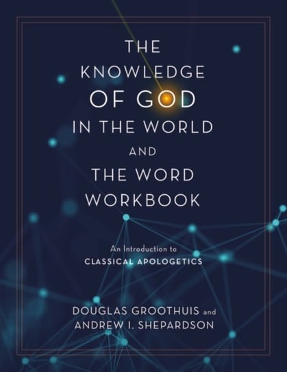 The Knowledge of God in the World and the Word Workbook: An Introduction to Classical Apologetics Douglas Groothuis
