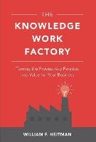 The Knowledge Work Factory: Turning the Productivity Paradox Into Value for Your Business Heitman William F.