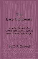 The Lace Dictionary - Including Historic and Commercial Terms, Technical Terms, Native and Foreign C. R. Clifford, C.R. Clifford
