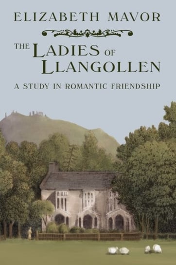 The Ladies of Llangollen: A Study in Romantic Friendship Elizabeth Mavor