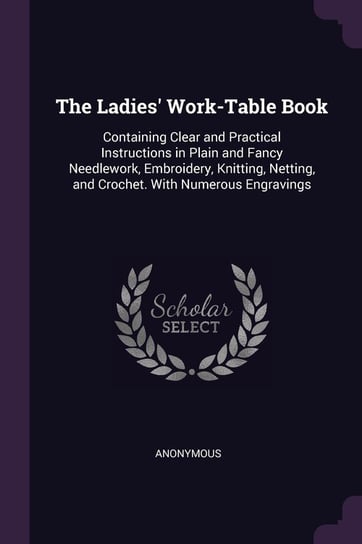 The Ladies' Work-Table Book: Containing Clear and Practical Instructions in Plain and Fancy Needlework, Embroidery, Knitting, Netting, and Crochet. Anonymous