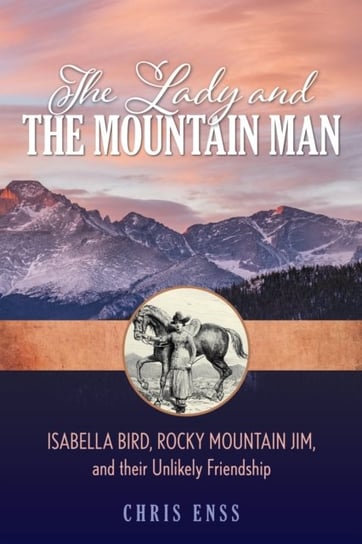 The Lady and the Mountain Man: Isabella Bird, Rocky Mountain Jim, and their Unlikely Friendship Chris Enss