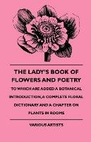 The Lady's Book of Flowers and Poetry - To Which Are Added a Botanical Introduction, a Complete Floral Dictionary and a Chapter on Plants in Rooms Barton W. E., Various
