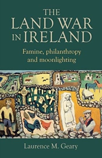 The Land War in Ireland: Famine, Philanthropy and Moonlighting Laurence M. Geary