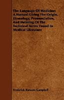 The Language Of Medicine; A Manual Giving The Origin, Etymology, Pronunciation, And Meaning Of The Technical Terms Found In Medical Literature Frederick Ransom Campbell