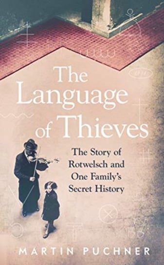 The Language of Thieves. The Story of Rotwelsch and One Familys Secret History Martin Puchner