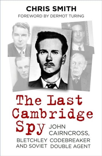 The Last Cambridge Spy: John Cairncross, Bletchley Codebreaker and Soviet Double Agent Smith Chris