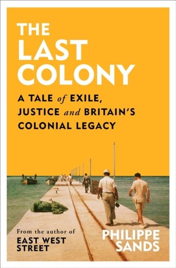 The Last Colony: A Tale of Exile, Justice and Britain's Colonial Legacy Philippe Sands