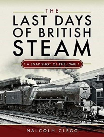 The Last Days of British Steam. A Snapshot of the 1960s Malcolm Clegg