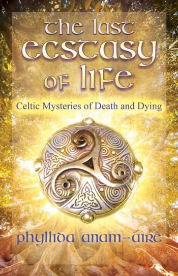The Last Ecstasy of Life: Celtic Mysteries of Death and Dying Phyllida Anam-Aire