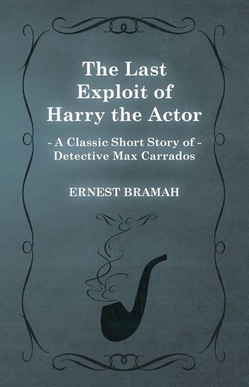 The Last Exploit of Harry the Actor (A Classic Short Story of Detective Max Carrados) Bramah Ernest