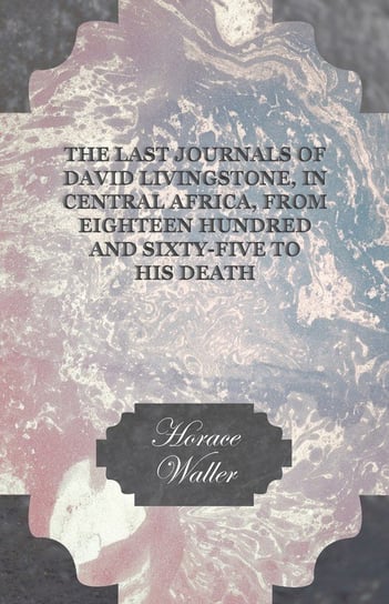 The Last Journals of David Livingstone, in Central Africa, from Eighteen Hundred and Sixty-Five to his Death Waller Horace