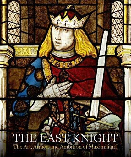 The Last Knight - The Art, Armor, and Ambition of Maximilian I Pierre Terjanian