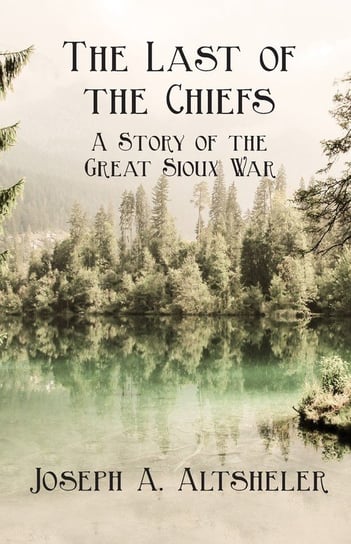 The Last of the Chiefs - A Story of the Great Sioux War Altsheler Joseph A.