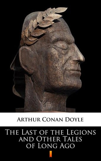 The Last of the Legions and Other Tales of Long Ago Doyle Arthur Conan