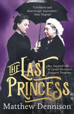 The Last Princess: The Devoted Life of Queen Victoria's Youngest Daughter Dennison Matthew