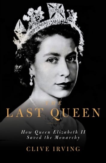The Last Queen: How Queen Elizabeth II Saved the Monarchy Clive Irving