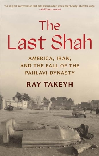 The Last Shah: America, Iran, and the Fall of the Pahlavi Dynasty Ray Takeyh