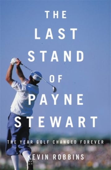 The Last Stand of Payne Stewart: The Year Golf Changed Forever Kevin Robbins
