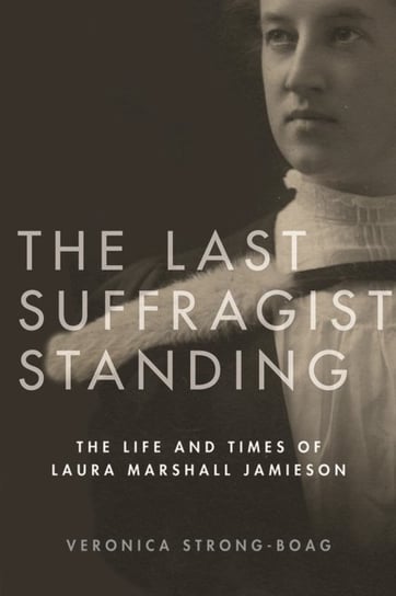 The Last Suffragist Standing: The Life and Times of Laura Marshall Jamieson Strong-Boag Veronica