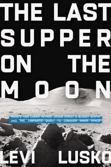 The Last Supper on the Moon: NASAs 1969 Lunar Voyage, Jesus Christs Bloody Death, and the Fantastic Lusko Levi