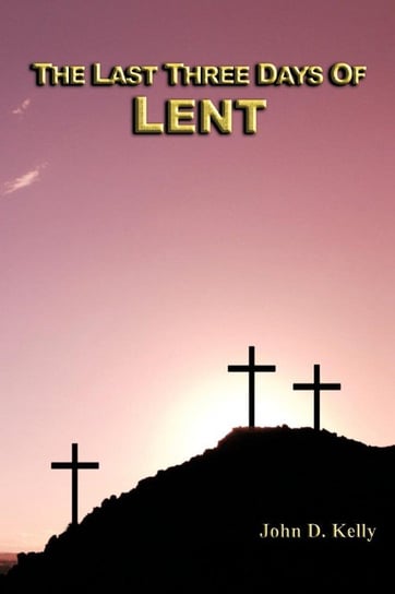 The Last Three Days of Lent John D. Kelly