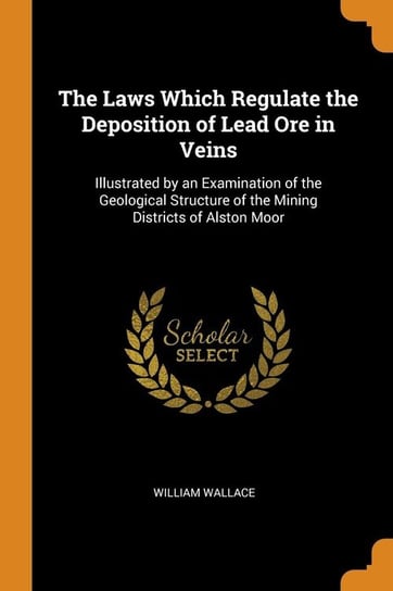 The Laws Which Regulate the Deposition of Lead Ore in Veins Wallace William